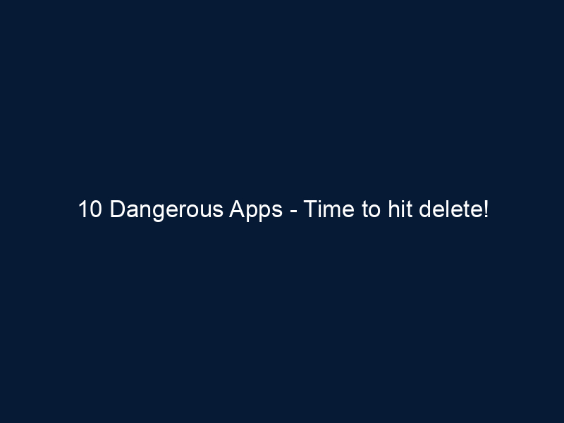 10 Dangerous Apps - Time to hit delete!