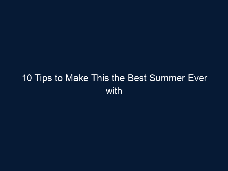 10 Tips to Make This the Best Summer Ever with Your Family