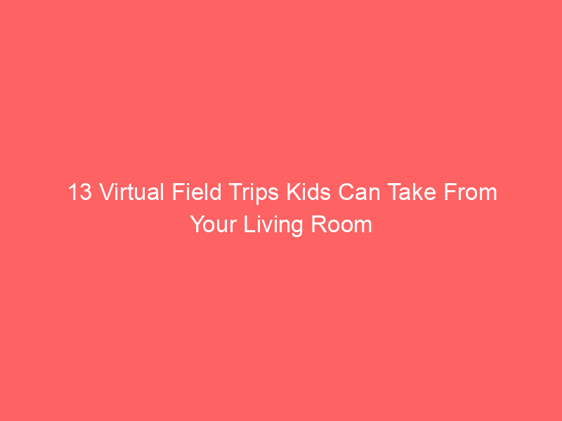 13 Virtual Field Trips Kids Can Take From Your Living Room