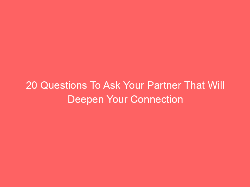 20 Questions To Ask Your Partner That Will Deepen Your Connection