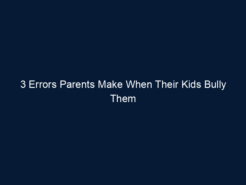3 Errors Parents Make When Their Kids Bully Them