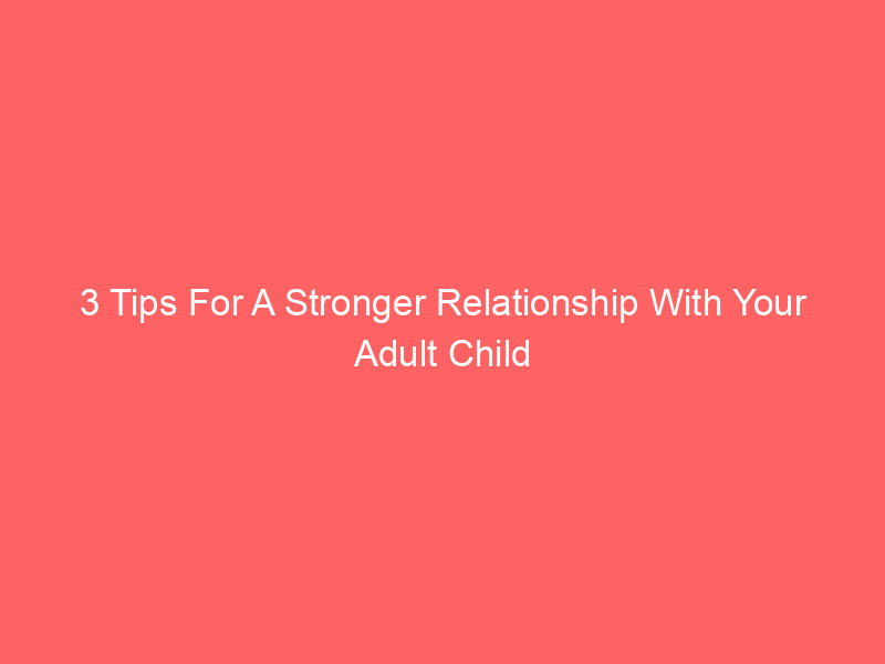 3 Tips For A Stronger Relationship With Your Adult Child