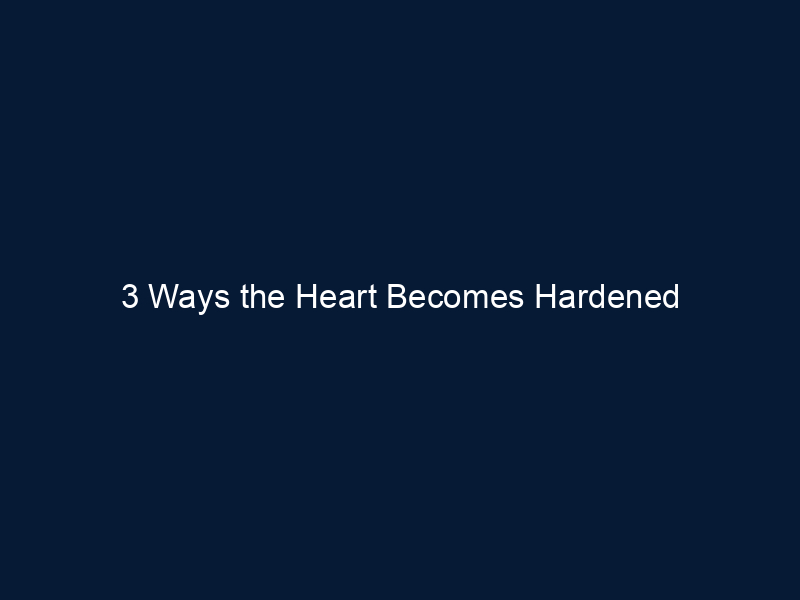 3 Ways the Heart Becomes Hardened