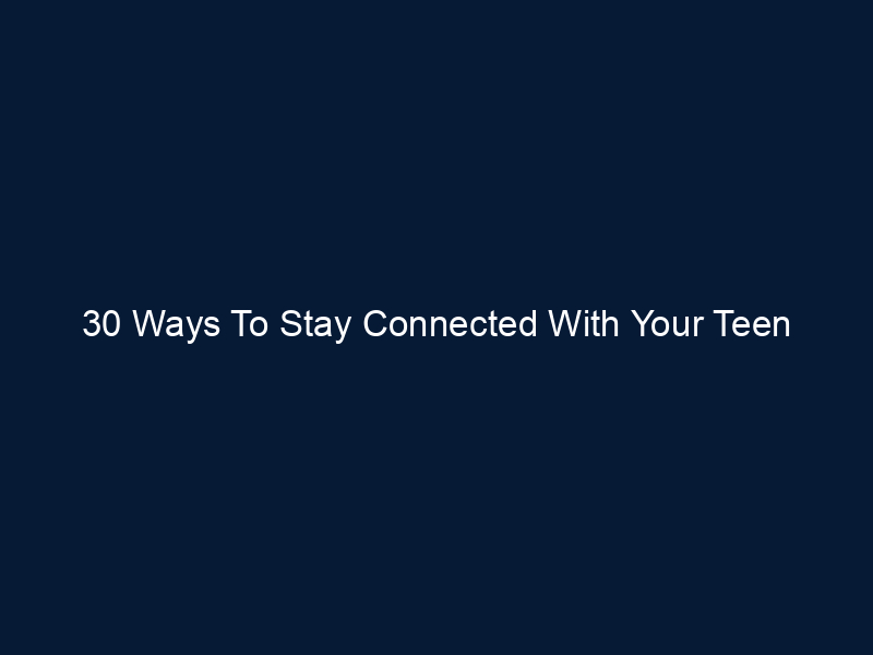 30 Ways To Stay Connected With Your Teen