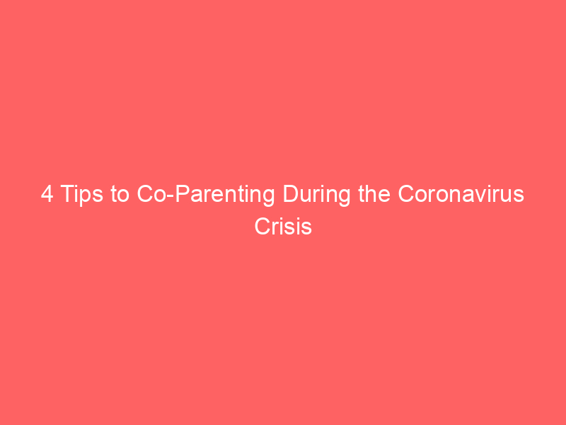 4 Tips to Co-Parenting During the Coronavirus Crisis