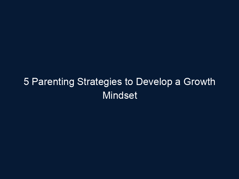 5 Parenting Strategies to Develop a Growth Mindset
