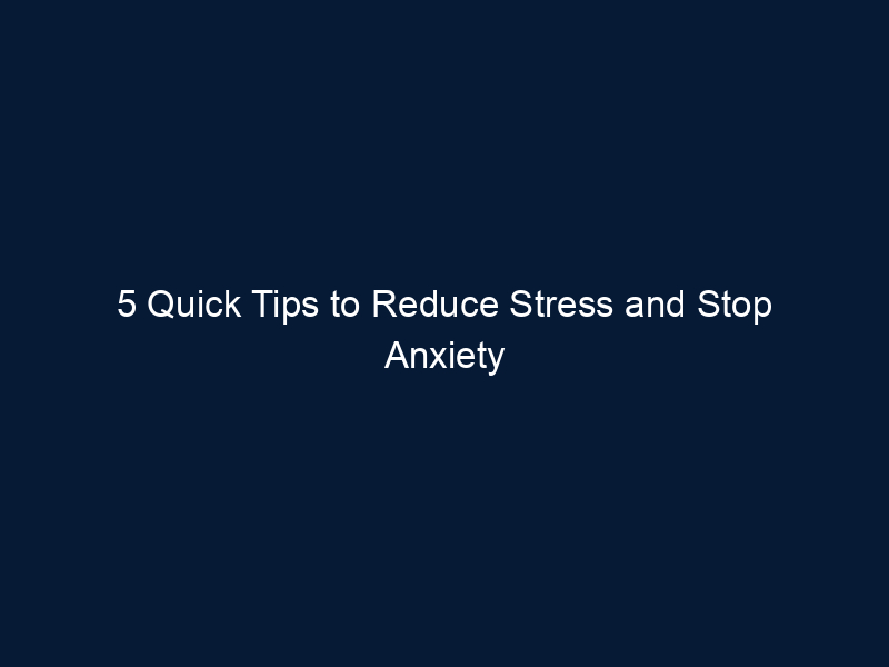 5 Quick Tips to Reduce Stress and Stop Anxiety