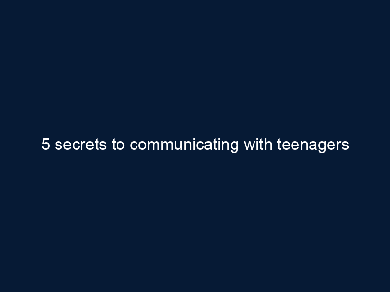 5 secrets to communicating with teenagers