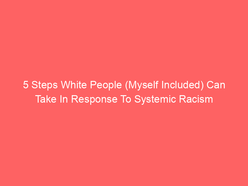 5 Steps White People (Myself Included) Can Take In Response To Systemic Racism
