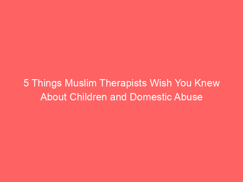 5 Things Muslim Therapists Wish You Knew About Children and Domestic Abuse