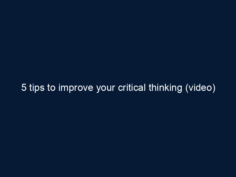 5 tips to improve your critical thinking (video)
