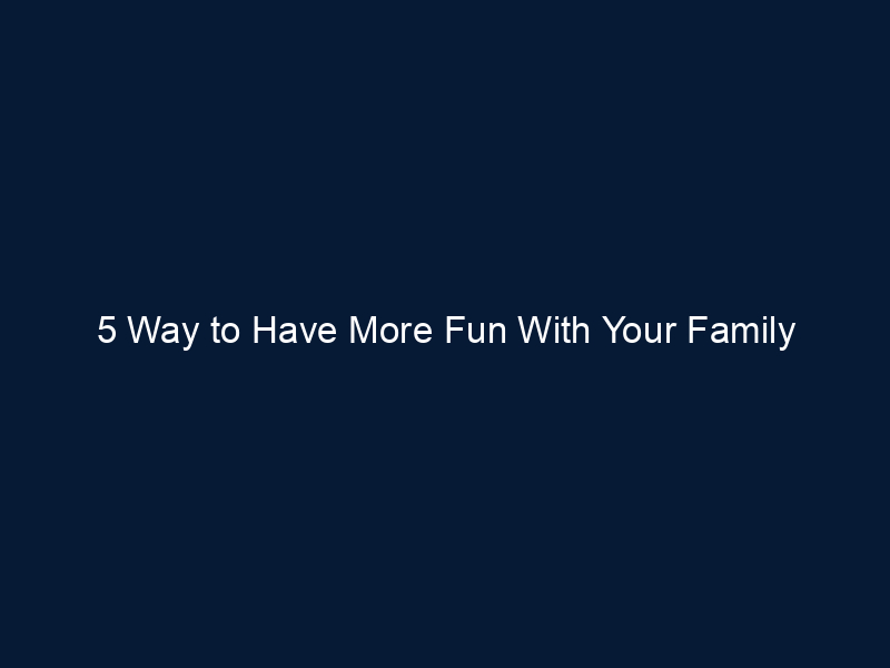 5 Way to Have More Fun With Your Family