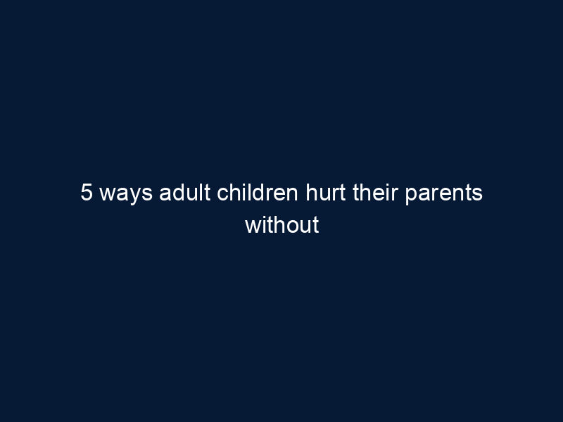 5 ways adult children hurt their parents without realizing it