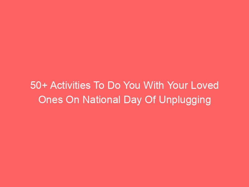 50+ Activities To Do You With Your Loved Ones On National Day Of Unplugging