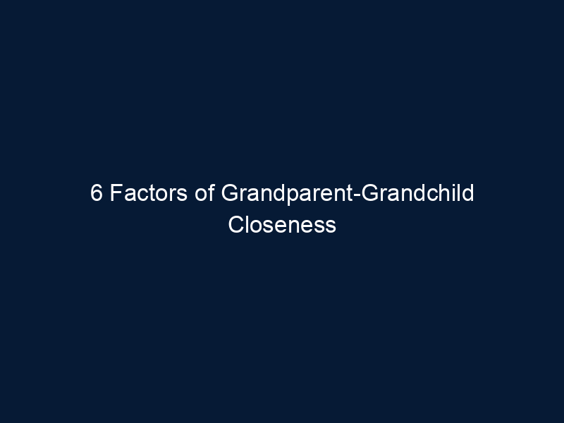 6 Factors of Grandparent-Grandchild Closeness