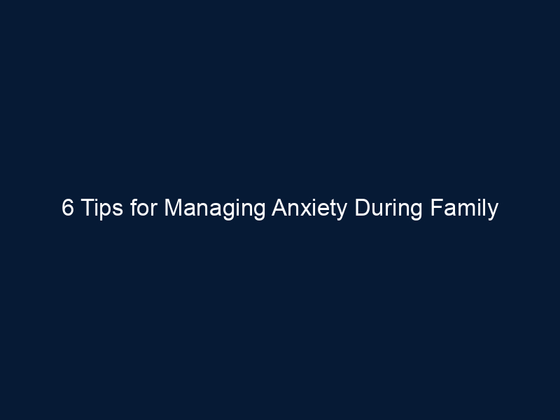 6 Tips for Managing Anxiety During Family Gatherings