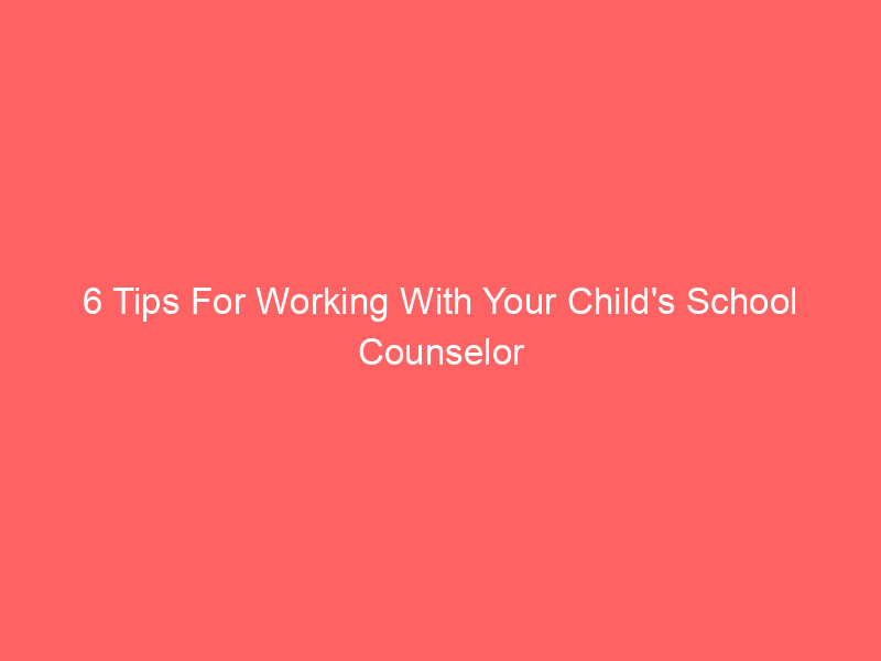 6 Tips For Working With Your Child's School Counselor
