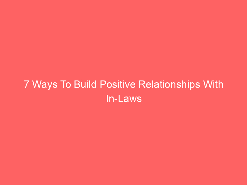 7 Ways To Build Positive Relationships With In-Laws