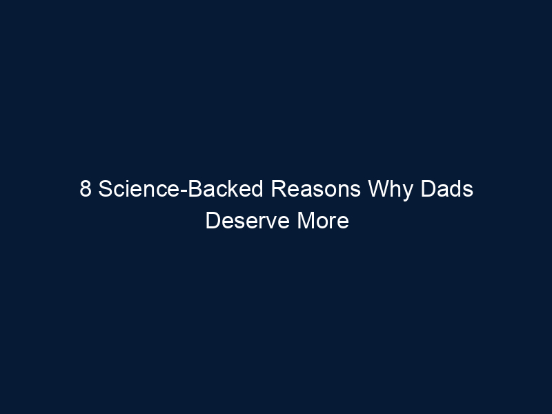 8 Science-Backed Reasons Why Dads Deserve More Credit