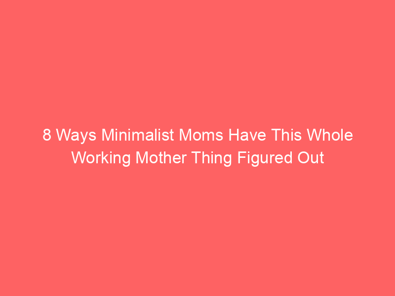 8 Ways Minimalist Moms Have This Whole Working Mother Thing Figured Out