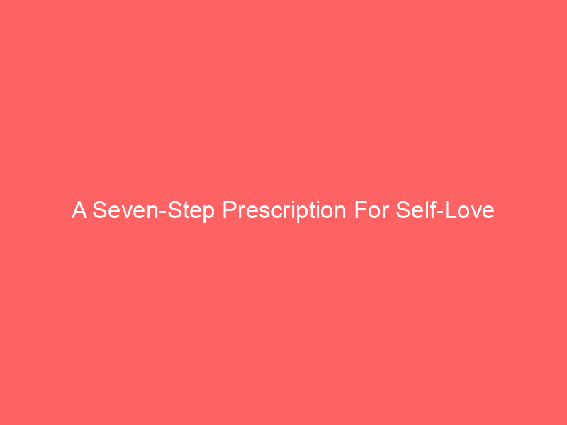 A Seven-Step Prescription For Self-Love