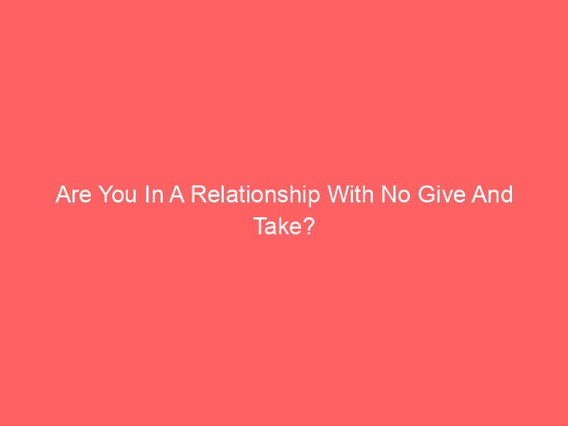 Are You In A Relationship With No Give And Take?