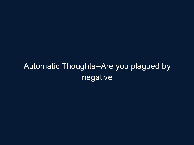 Automatic Thoughts--Are you plagued by negative thinking?