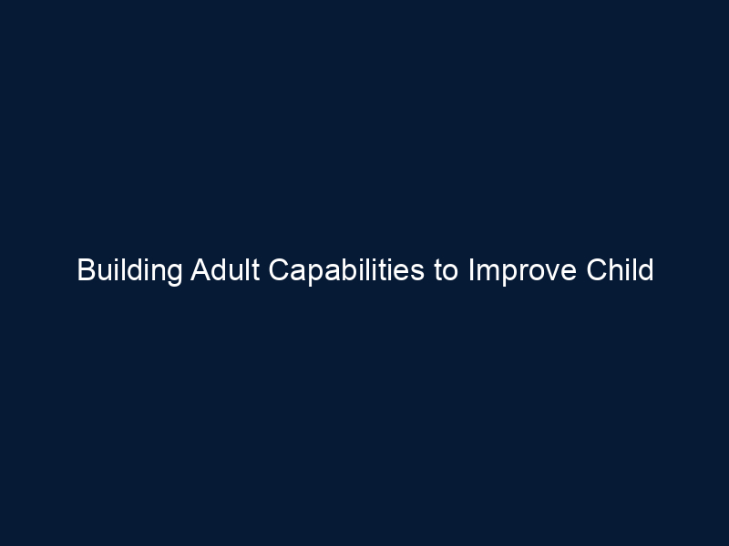 Building Adult Capabilities to Improve Child Outcomes: A Theory of Change