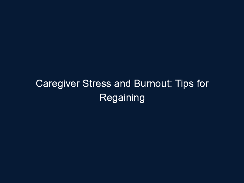 Caregiver Stress and Burnout: Tips for Regaining Your Energy, Optimism, and Hope