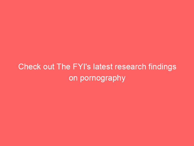 Check out The FYI's latest research findings on pornography