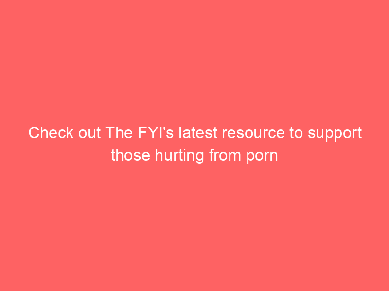 Check out The FYI's latest resource to support those hurting from porn