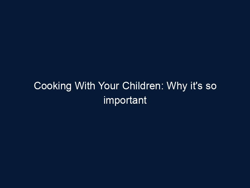 Cooking With Your Children: Why it's so important to spend time in the kitchen with your children -- and how you can get started
