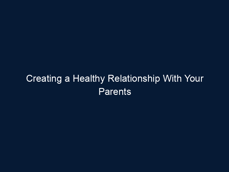 Creating a Healthy Relationship With Your Parents