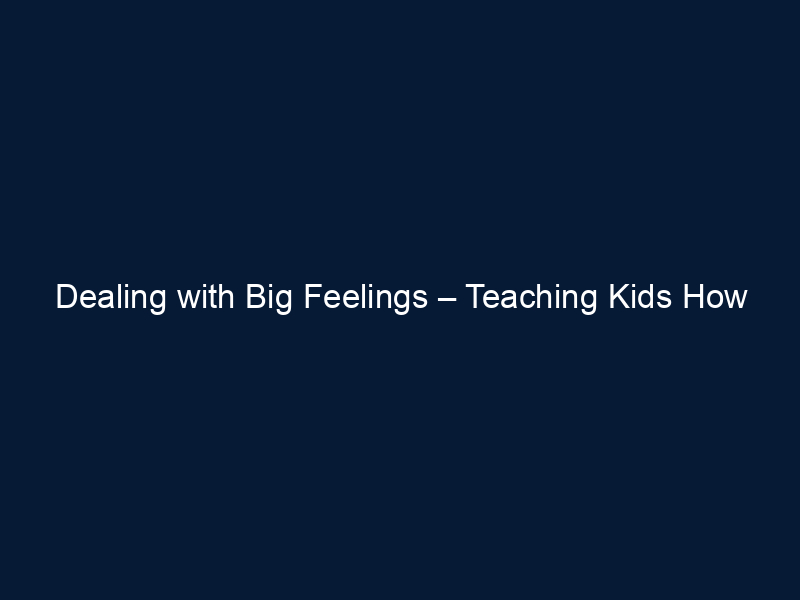 Dealing with Big Feelings – Teaching Kids How to Self-Regulate