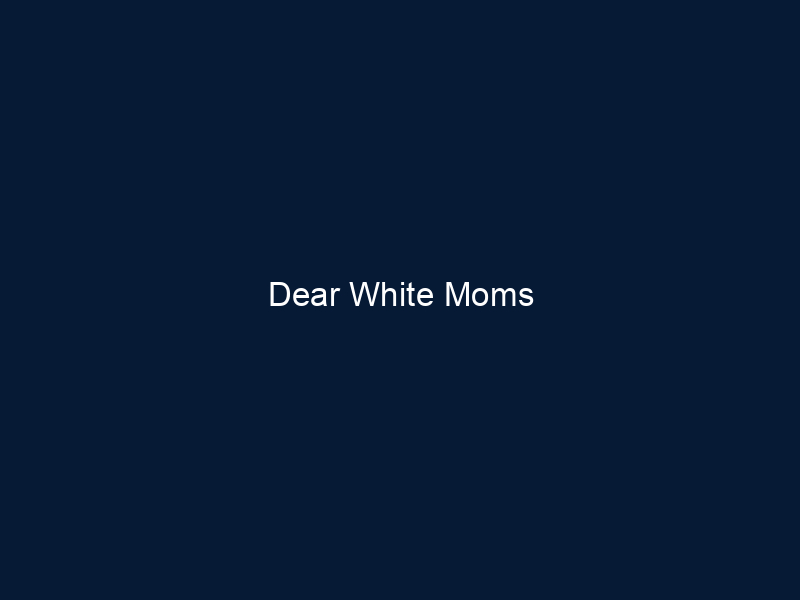 Dear White Moms