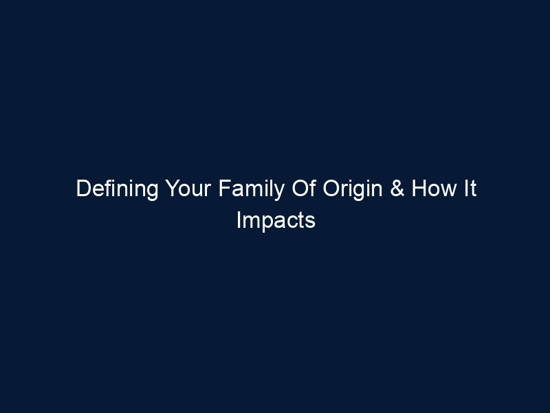 Defining Your Family Of Origin & How It Impacts You