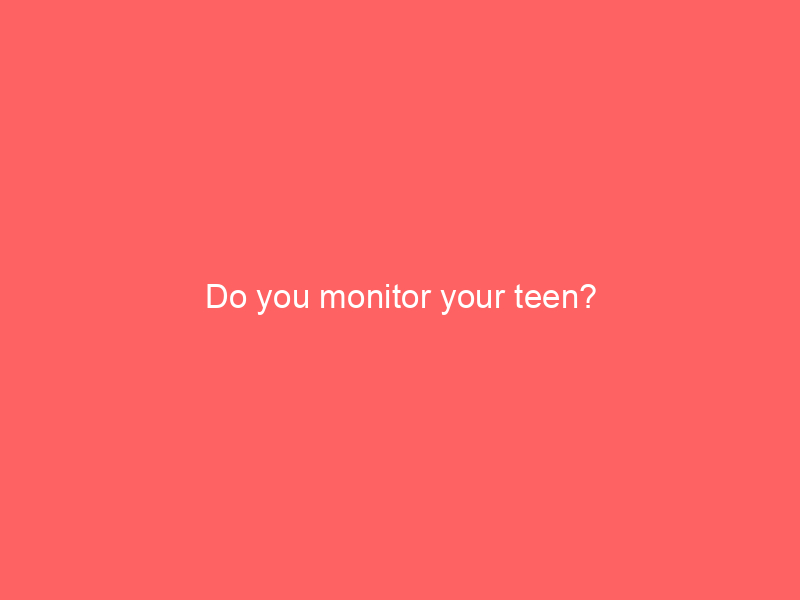 Do you monitor your teen?