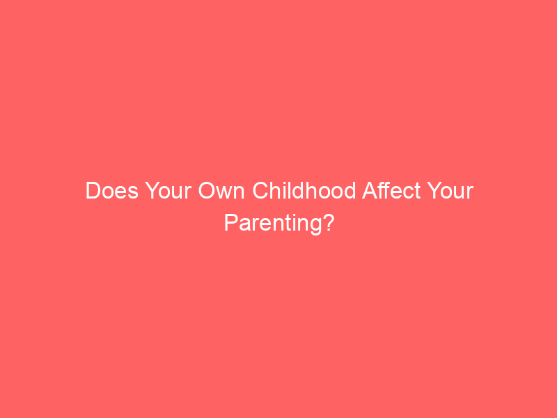 Does Your Own Childhood Affect Your Parenting?