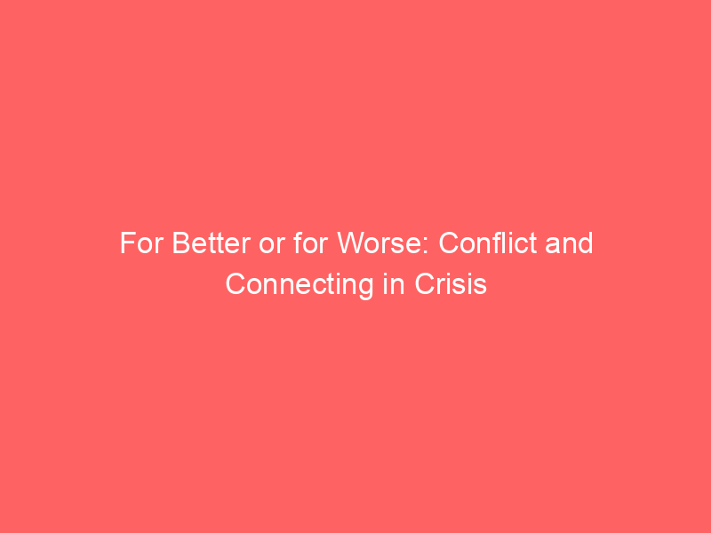 For Better or for Worse: Conflict and Connecting in Crisis