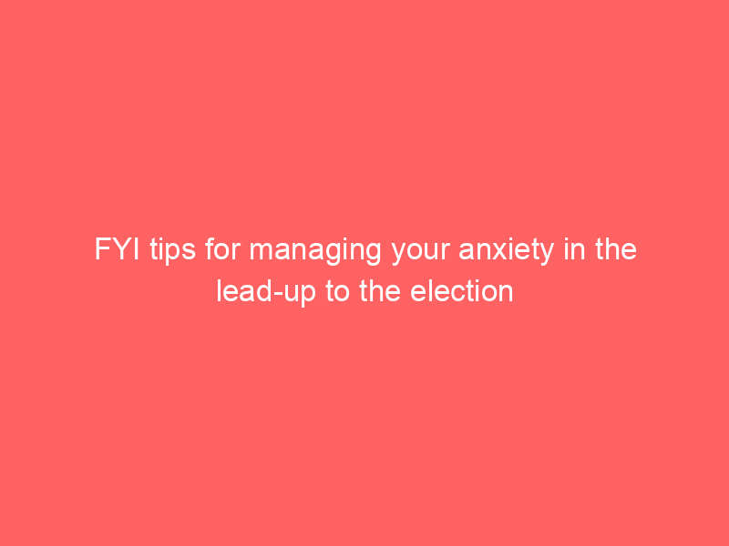 FYI tips for managing your anxiety in the lead-up to the election