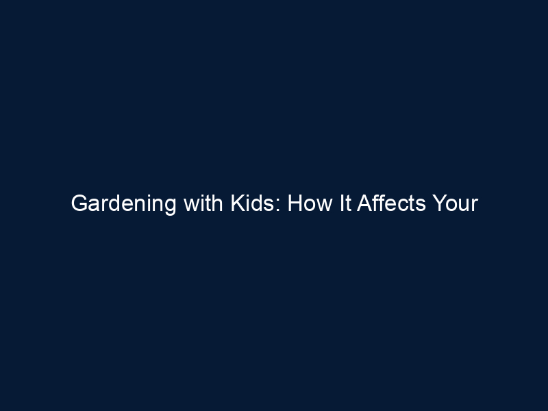 Gardening with Kids: How It Affects Your Child’s Brain, Body and Soul