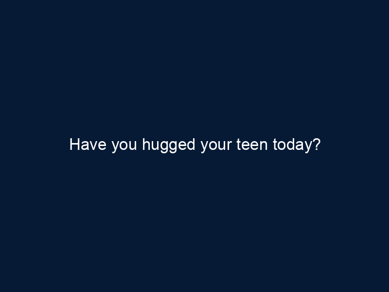Have you hugged your teen today?