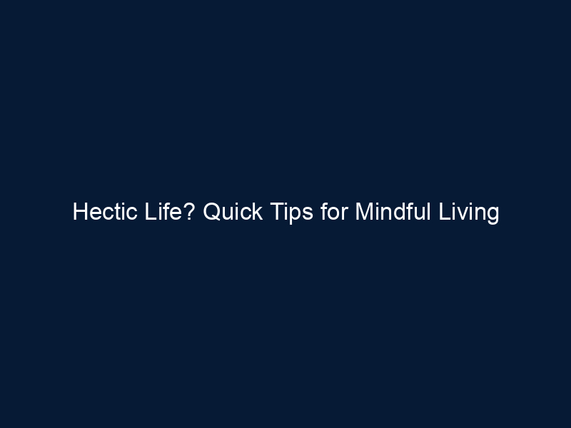 Hectic Life? Quick Tips for Mindful Living