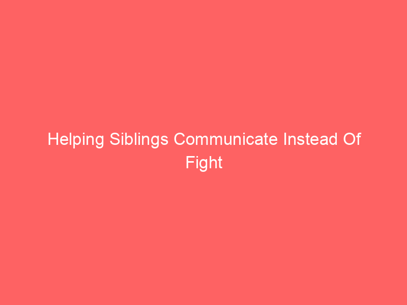 Helping Siblings Communicate Instead Of Fight