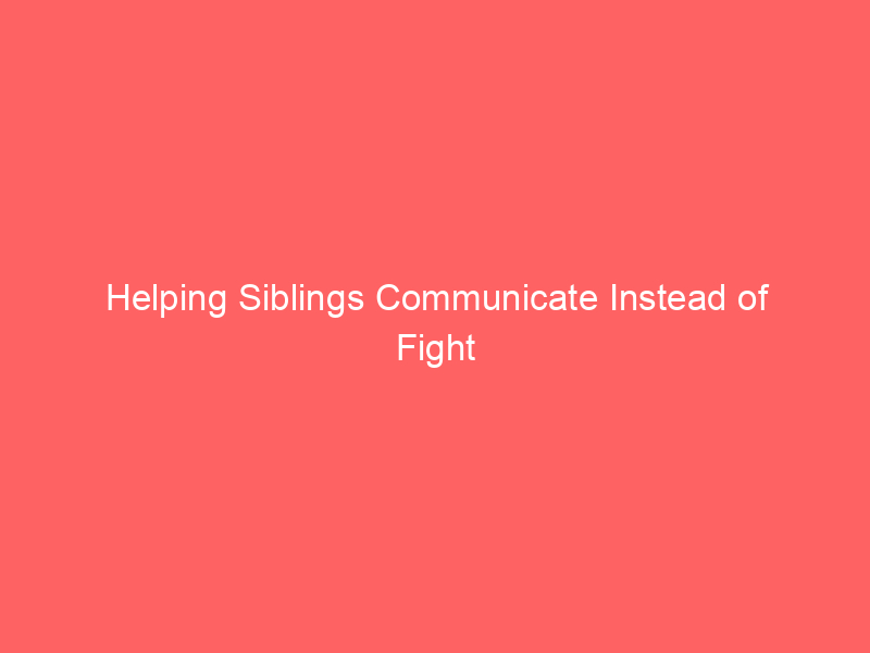 Helping Siblings Communicate Instead of Fight