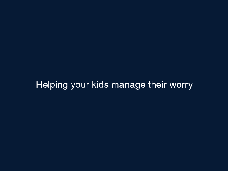 Helping your kids manage their worry