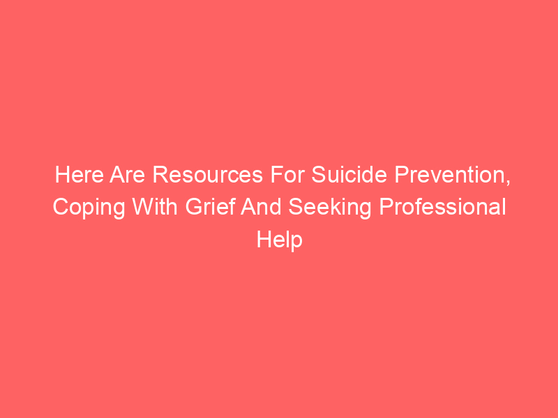Here Are Resources For Suicide Prevention, Coping With Grief And Seeking Professional Help