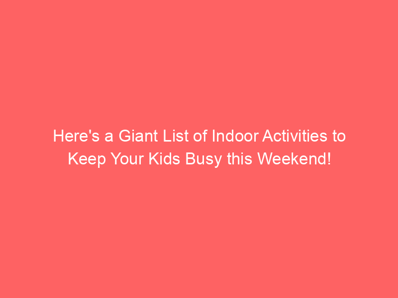 Here's a Giant List of Indoor Activities to Keep Your Kids Busy this Weekend!