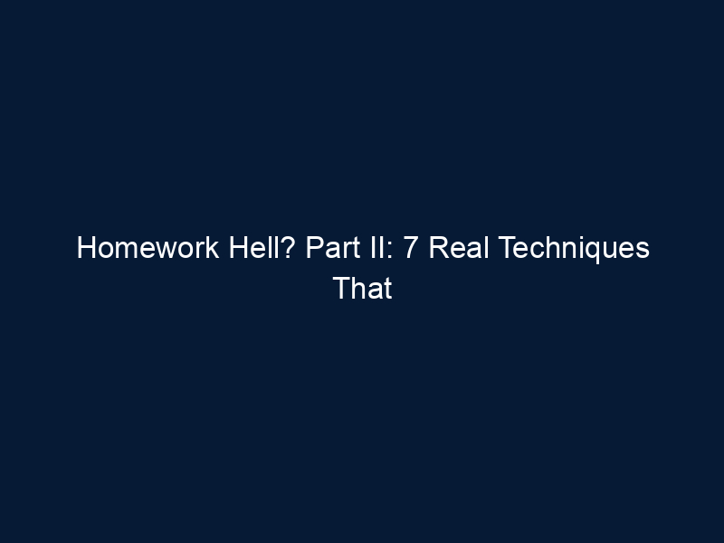 Homework Hell? Part II: 7 Real Techniques That Work