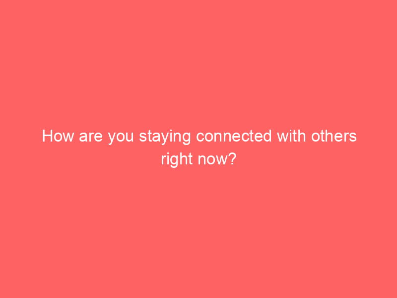 How are you staying connected with others right now?